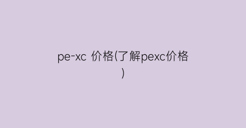 pe-xc 价格(了解pexc价格)